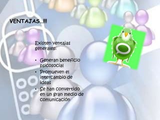 VENTAJAS…!!!
Existen ventajas
generales:
• Generan beneficio
psicosocial
• Promueven el
intercambio de
ideas
• Se han convertido
en un gran medio de
comunicación
 