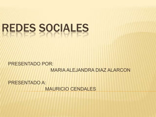 REDES SOCIALES

 PRESENTADO POR:
               MARIA ALEJANDRA DIAZ ALARCON

 PRESENTADO A:
             MAURICIO CENDALES
 