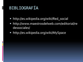 BIBLIOGRAFÍAhttp://es.wikipedia.org/wiki/Red_social http://www.maestrosdelweb.com/editorial/redessociales/http://es.wikipedia.org/wiki/MySpace