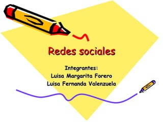 Redes sociales Integrantes: Luisa Margarita Forero Luisa Fernanda Valenzuela 