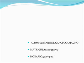 <ul><li>ALUMNA: MARISOL GARCIA CAMACHO </li></ul><ul><li>MATRICULA: 200934155 </li></ul><ul><li>HORARIO:7:00-9:00 </li></ul>