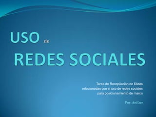 USO de REDES SOCIALES Tarea de Recopilación de Slides relacionadas con el uso de redes sociales para posicionamiento de marca Por: AniLu7 