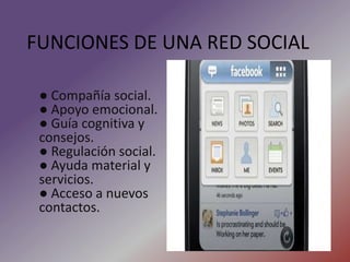 Digitales o Redes sociales On-Line: son aquellas que tienen su origen y se desarrollan a través de medios electrónicos.FUNCIONES DE UNA RED SOCIAL● Compañía social.● Apoyo emocional.● Guía cognitiva y consejos.● Regulación social.● Ayuda material y servicios.● Acceso a nuevos contactos.