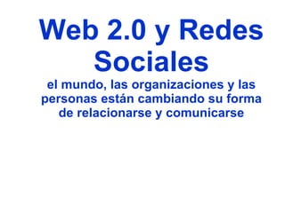 Web 2.0 y Redes Sociales el mundo, las organizaciones y las personas están cambiando su forma de relacionarse y comunicarse 