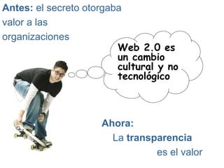Antes:  el secreto otorgaba  valor a las  organizaciones Ahora:   La  transparencia   es el valor Web 2.0 es un cambio cultural y no tecnológico 