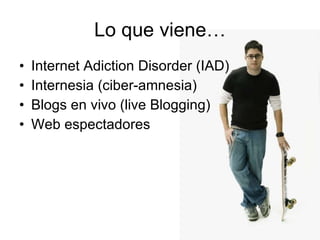 Lo que viene… Internet Adiction Disorder (IAD) Internesia (ciber-amnesia) Blogs en vivo (live Blogging) Web espectadores 