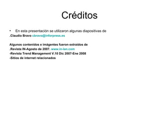 Créditos En esta presentación se utilizaron algunas diapositivas de  .Claudio Bravo  [email_address] Algunos contenidos e imágentes fueron extraidos de  .Revista IN-Agosto de 2007.  www.in-lan.com -Revista Trend Management V.10 Dic 2007-Ene 2008 -Sitios de internet relacionados 