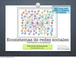 Ecosistemas dey redes sociales:
                      hibridación complejidad
                                  Fernando Santamaría
                                     Universidad de León




martes 14 de septiembre de 2010
 