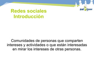 Redes sociales Introducción Comunidades de personas que comparten intereses y actividades o que están interesadas en mirar los intereses de otras personas. 