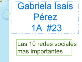 Gabriela Isais Pérez 1A  #23 Las 10 redes sociales  mas importantes 