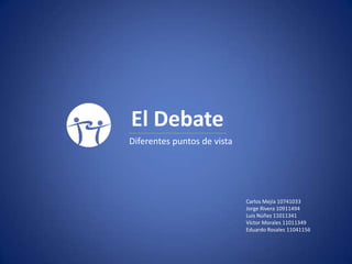 El Debate
Diferentes puntos de vista




                             Carlos Mejía 10741033
                             Jorge Rivera 10911494
                             Luis Núñez 11011341
                             Víctor Morales 11011349
                             Eduardo Rosales 11041156
 