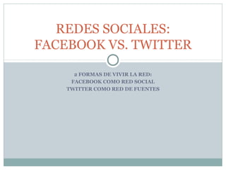 2 FORMAS DE VIVIR LA RED:
FACEBOOK COMO RED SOCIAL
TWITTER COMO RED DE FUENTES
REDES SOCIALES:
FACEBOOK VS. TWITTER
 