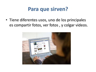 Para que sirven?
• Tiene diferentes usos, uno de los principales
es compartir fotos, ver fotos , y colgar videos.
 