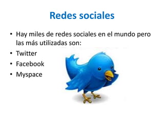 Redes sociales
• Hay miles de redes sociales en el mundo pero
las más utilizadas son:
• Twitter
• Facebook
• Myspace
 