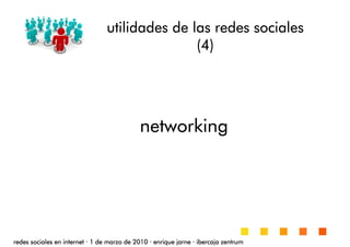 utilidades de las redes socialesutilidades de las redes socialesutilidades de las redes socialesutilidades de las redes sociales
(4)(4)(4)(4)
redes sociales en internetredes sociales en internetredes sociales en internetredes sociales en internet ···· 1 de marzo de 20101 de marzo de 20101 de marzo de 20101 de marzo de 2010 ···· enrique jarneenrique jarneenrique jarneenrique jarne ···· ibercaja zentrumibercaja zentrumibercaja zentrumibercaja zentrum
networkingnetworkingnetworkingnetworking
 