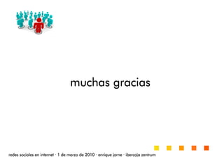 muchas graciasmuchas graciasmuchas graciasmuchas gracias
redes sociales en internetredes sociales en internetredes sociales en internetredes sociales en internet ···· 1 de marzo de 20101 de marzo de 20101 de marzo de 20101 de marzo de 2010 ···· enrique jarneenrique jarneenrique jarneenrique jarne ···· ibercaja zentrumibercaja zentrumibercaja zentrumibercaja zentrum
 