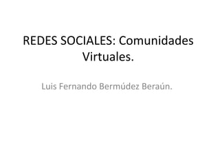 REDES SOCIALES: Comunidades Virtuales. Luis Fernando Bermúdez Beraún. 