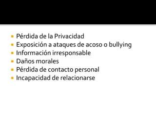 Pérdida de la PrivacidadExposición a ataques de acoso o bullyingInformación irresponsableDaños moralesPérdida de contacto personalIncapacidad de relacionarse