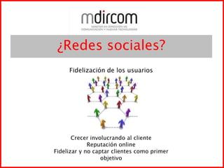 ¿Redes sociales?Fidelización de los usuariosCrecer involucrando al clienteReputación onlineFidelizar y no captar clientes como primerobjetivo