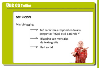 Qué es  Twitter DEFINICIÓN Microblogging 140 caracteres respondiendo a la pregunta: “¿Qué está pasando?” Blogging con mensajes  de texto gratis Red social 