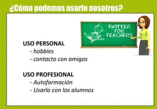 ¿Cómo podemos usarlo nosotros? USO PERSONAL -  hobbies - contacto con amigos USO PROFESIONAL - Autoformación - Usarlo con los alumnos 