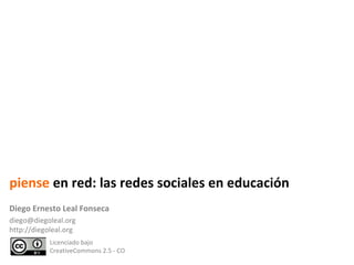 Licenciado bajo  CreativeCommons 2.5 - CO Diego Ernesto Leal Fonseca [email_address] http://diegoleal.org piense  en red: las redes sociales en educación 