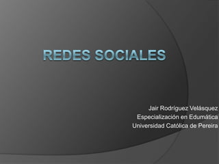 REDES SOCIALES Jair Rodríguez Velásquez Especialización en Edumática Universidad Católica de Pereira 