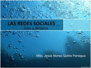 LAS REDES SOCIALES Usos y peligros MSc. Jesús Alonso Quirós Paniagua 