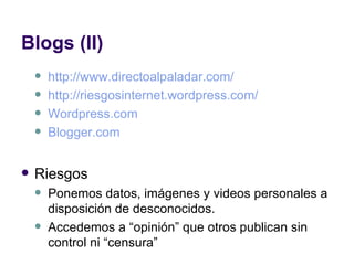 Blogs (II) http:// www.directoalpaladar.com / http:// riesgosinternet.wordpress.com /   Wordpress.com Blogger.com Riesgos Ponemos datos, imágenes y videos personales a disposición de desconocidos. Accedemos a “opinión” que otros publican sin control ni “censura” 