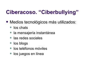 Ciberacoso. “Ciberbullying” Medios tecnológicos más utilizados:  los chats la mensajería instantánea las redes sociales los blogs los teléfonos móviles  los juegos en línea 