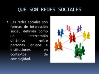 QUE SON REDES SOCIALES Las redes sociales son formas de interacción social, definida como un intercambio dinámico entre personas, grupos e instituciones en contextos de complejidad.  