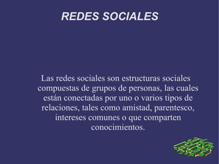 REDES SOCIALES Las redes sociales son estructuras sociales compuestas de grupos de personas, las cuales están conectadas por uno o varios tipos de relaciones, tales como amistad, parentesco, intereses comunes o que comparten conocimientos. 