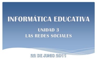 INFORMÁTICA EDUCATIVA UNIDAD 3 LAS REDES SOCIALES 22 DE JUNIO 2011 