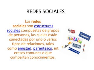 REDES SOCIALES Las redes sociales son estructuras sociales compuestas de grupos de personas, las cuales están conectadas por uno o varios tipos de relaciones, tales como amistad, parentesco, intereses comunes o que comparten conocimientos. 