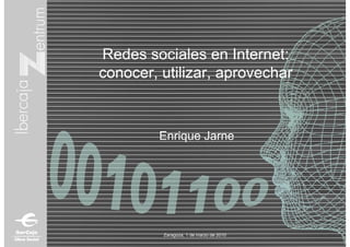 Redes sociales en Internet:
conocer, utilizar, aprovechar



         Enrique Jarne




         Zaragoza, 1 de marzo de 2010
 