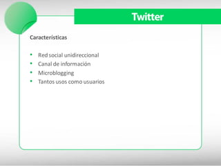 Twitter
Características

•   Red social unidireccional
•   Canal de información
•   Microblogging
•   Tantos usos como usuarios
 