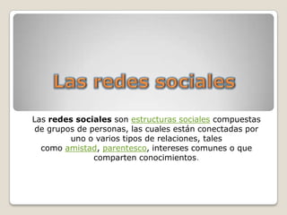Las redes socialesLas redes sociales son estructuras sociales compuestas de grupos de personas, las cuales están conectadas por uno o varios tipos de relaciones, tales como amistad, parentesco, intereses comunes o que comparten conocimientos.