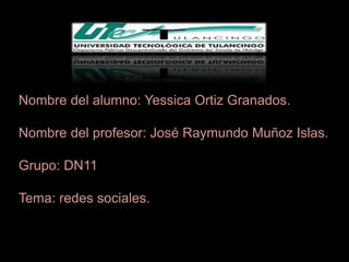 Nombre del alumno: Yessica Ortiz Granados.

Nombre del profesor: José Raymundo Muñoz Islas.

Grupo: DN11

Tema: redes sociales.
 