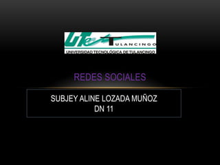 REDES SOCIALES

SUBJEY ALINE LOZADA MUÑOZ
           DN 11
 