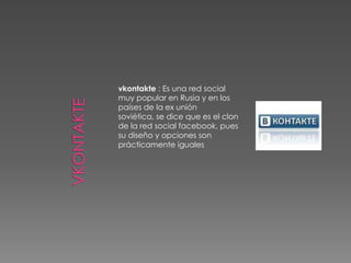 vkontakte : Es una red social
muy popular en Rusia y en los
países de la ex unión
soviética, se dice que es el clon
de la red social facebook, pues
su diseño y opciones son
prácticamente iguales
 