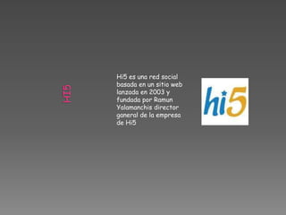 Hi5 es una red social
basada en un sitio web
lanzada en 2003 y
fundada por Ramun
Yalamanchis director
ganeral de la empresa
de Hi5
 