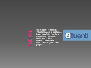 Tuenti es una red social
virtual dirigida a la población
joven española. Permite al
usuario crear su propio
perfil, subir fotos y
videos…Como tuenti
sitios, tuenti paginas, tuenti
juegos…
 