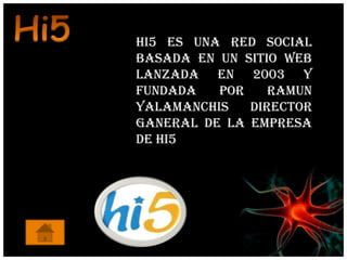 Hi5 es una red social
basada en un sitio web
lanzada en 2003 y
fundada   por    Ramun
Yalamanchis   director
ganeral de la empresa
de Hi5
 