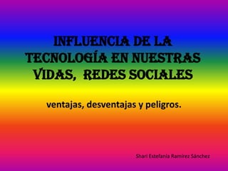 Influencia de la
Tecnología en nuestras
 vidas, redes sociales

  ventajas, desventajas y peligros.



                       Shari Estefanía Ramírez Sánchez
 