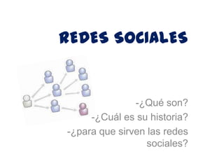 REDES SOCIALES


               -¿Qué son?
     -¿Cuál es su historia?
-¿para que sirven las redes
                  sociales?
 