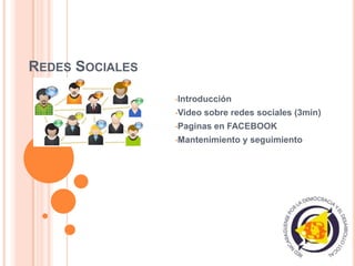 REDES SOCIALES

                 •Introducción

                 •Video   sobre redes sociales (3min)
                 •Paginas   en FACEBOOK
                 •Mantenimiento   y seguimiento
 