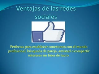 Perfectas para establecer conexiones con el mundo
profesional, búsqueda de pareja, amistad o compartir
             intereses sin fines de lucro.
 