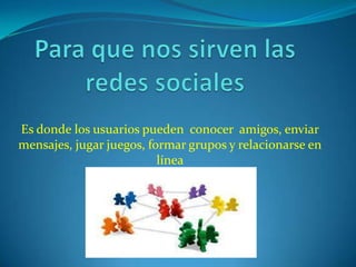 Es donde los usuarios pueden conocer amigos, enviar
mensajes, jugar juegos, formar grupos y relacionarse en
                          línea
 