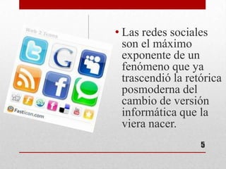 • Las redes sociales
  son el máximo
  exponente de un
  fenómeno que ya
  trascendió la retórica
  posmoderna del
  cambio de versión
  informática que la
  viera nacer.
                   5
 