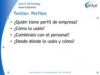 Anturi Technology
      Sense & Optimize


    Twitter: Perfiles
•   ¿Quién tiene perfil de empresa?
•   ¿Cómo lo usáis?
•   ¿Combináis con el personal?
•   ¿Desde dónde lo usáis y cómo?




               www.anturitech.com | pmolina@anturitech.com | 952 020 748
 